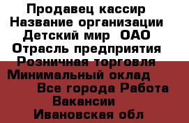 Продавец-кассир › Название организации ­ Детский мир, ОАО › Отрасль предприятия ­ Розничная торговля › Минимальный оклад ­ 25 000 - Все города Работа » Вакансии   . Ивановская обл.